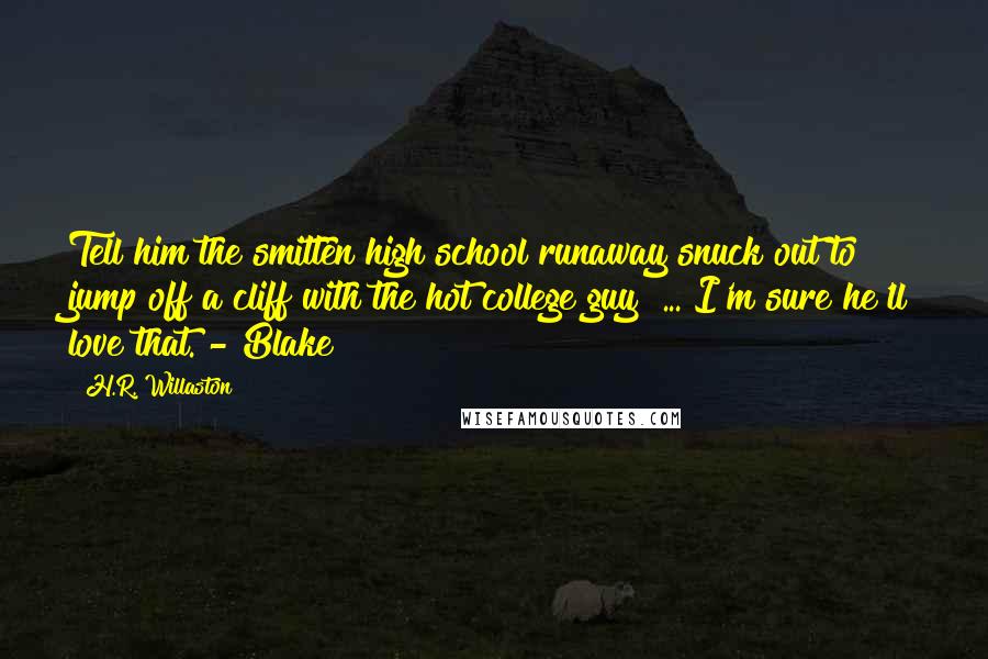 H.R. Willaston Quotes: Tell him the smitten high school runaway snuck out to jump off a cliff with the hot college guy? ... I'm sure he'll love that. - Blake