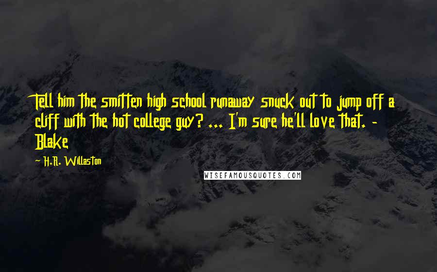 H.R. Willaston Quotes: Tell him the smitten high school runaway snuck out to jump off a cliff with the hot college guy? ... I'm sure he'll love that. - Blake