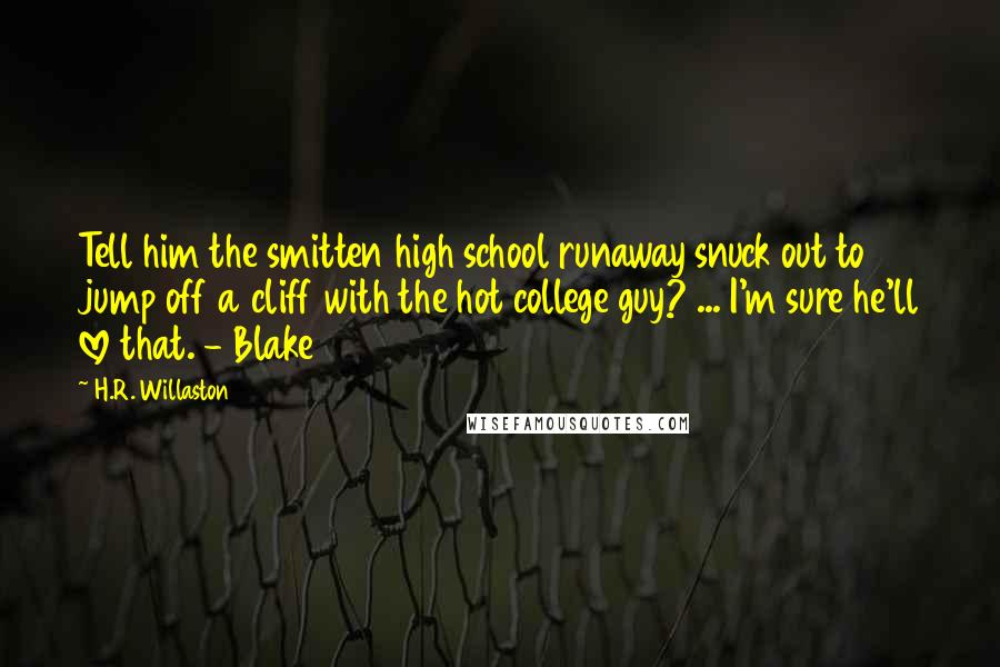 H.R. Willaston Quotes: Tell him the smitten high school runaway snuck out to jump off a cliff with the hot college guy? ... I'm sure he'll love that. - Blake