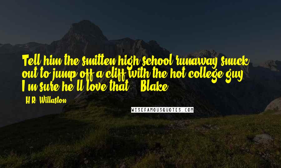H.R. Willaston Quotes: Tell him the smitten high school runaway snuck out to jump off a cliff with the hot college guy? ... I'm sure he'll love that. - Blake