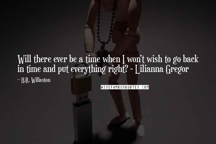 H.R. Willaston Quotes: Will there ever be a time when I won't wish to go back in time and put everything right? - Lilianna Gregor