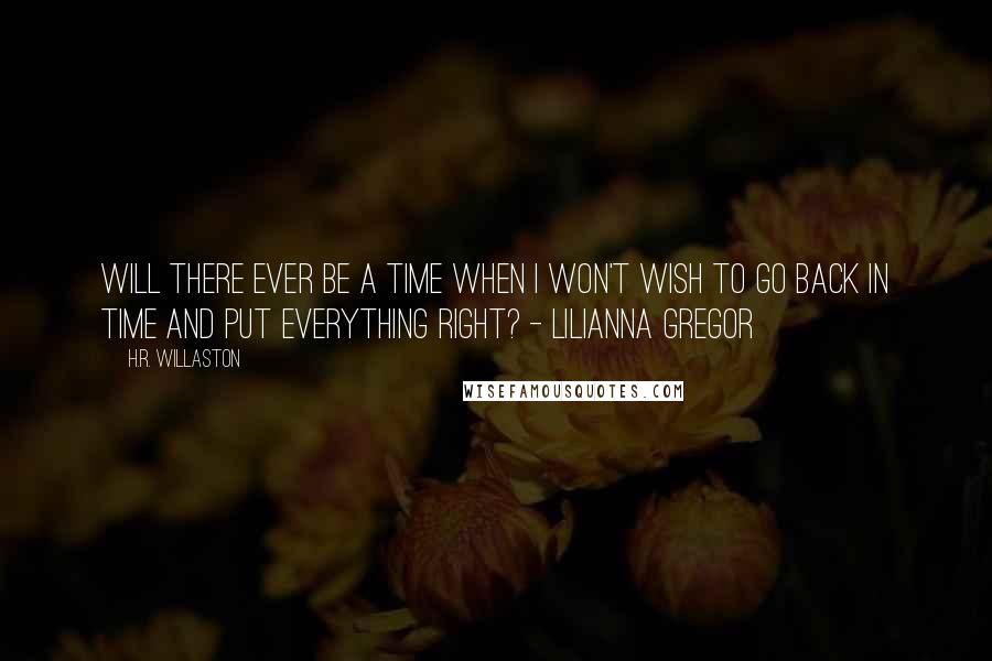 H.R. Willaston Quotes: Will there ever be a time when I won't wish to go back in time and put everything right? - Lilianna Gregor