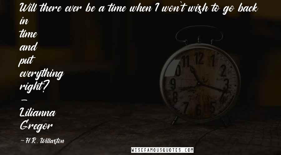 H.R. Willaston Quotes: Will there ever be a time when I won't wish to go back in time and put everything right? - Lilianna Gregor