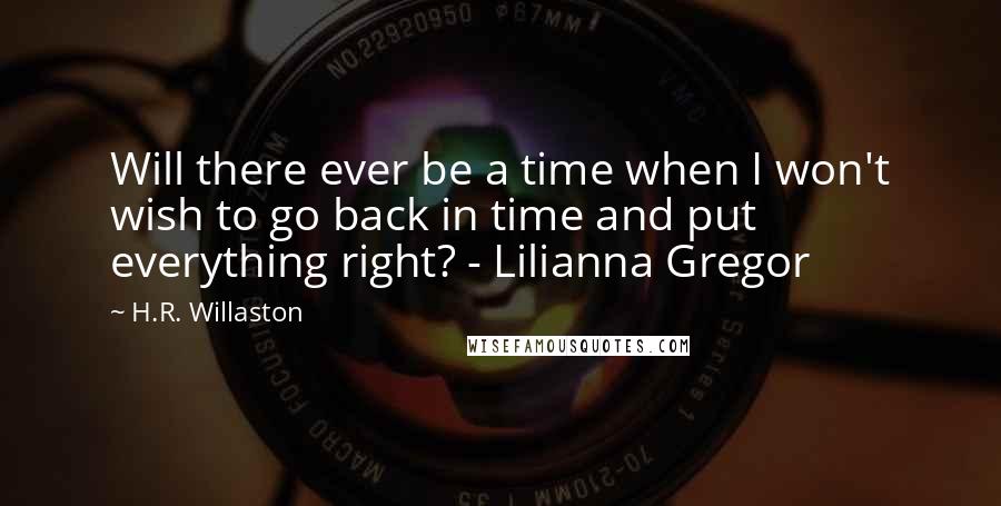 H.R. Willaston Quotes: Will there ever be a time when I won't wish to go back in time and put everything right? - Lilianna Gregor