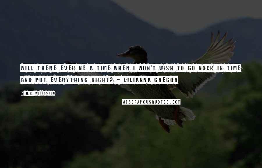 H.R. Willaston Quotes: Will there ever be a time when I won't wish to go back in time and put everything right? - Lilianna Gregor