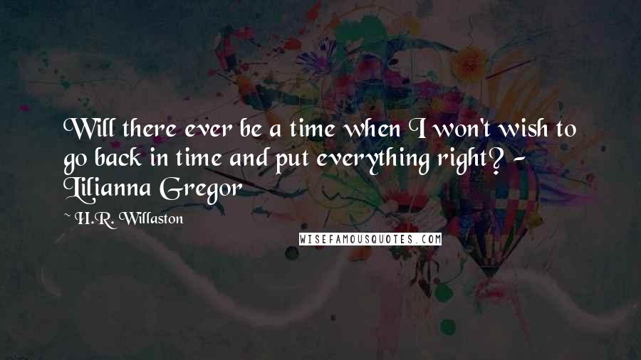 H.R. Willaston Quotes: Will there ever be a time when I won't wish to go back in time and put everything right? - Lilianna Gregor