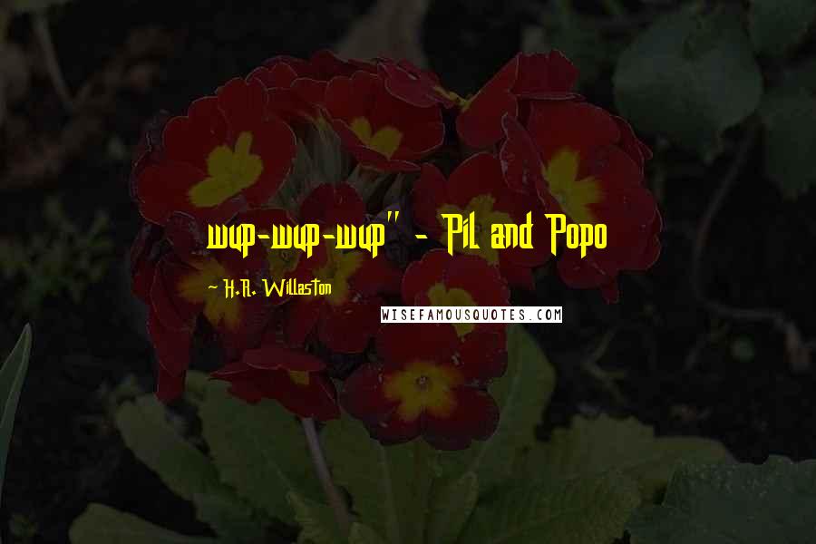 H.R. Willaston Quotes: wup-wup-wup" - Pil and Popo