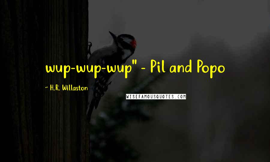 H.R. Willaston Quotes: wup-wup-wup" - Pil and Popo