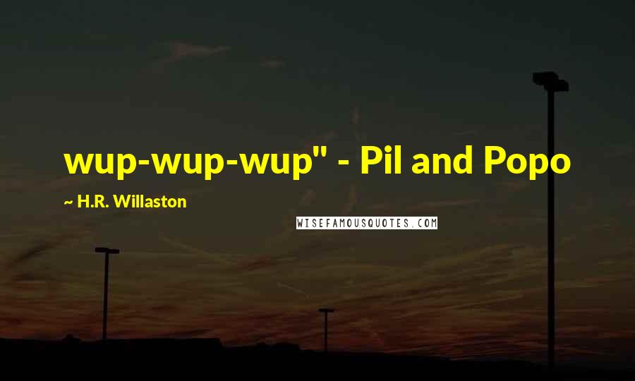 H.R. Willaston Quotes: wup-wup-wup" - Pil and Popo