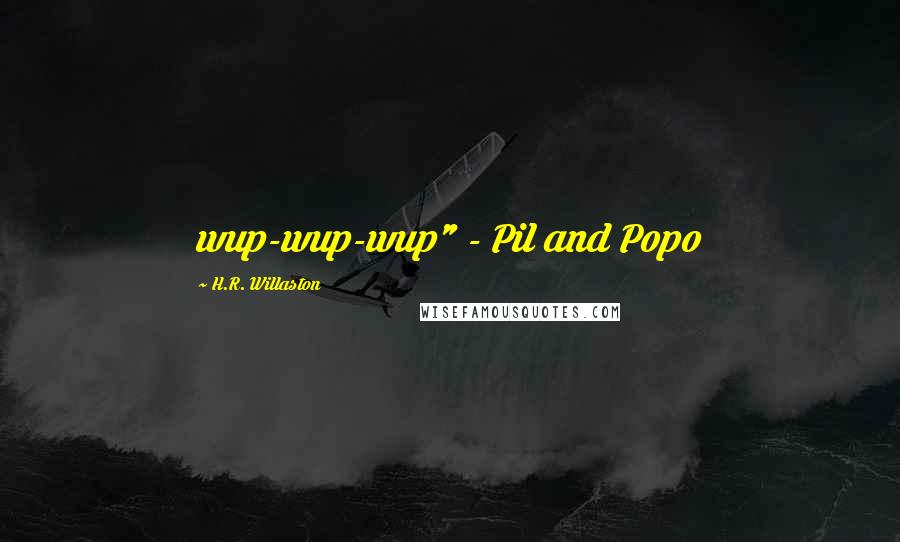 H.R. Willaston Quotes: wup-wup-wup" - Pil and Popo