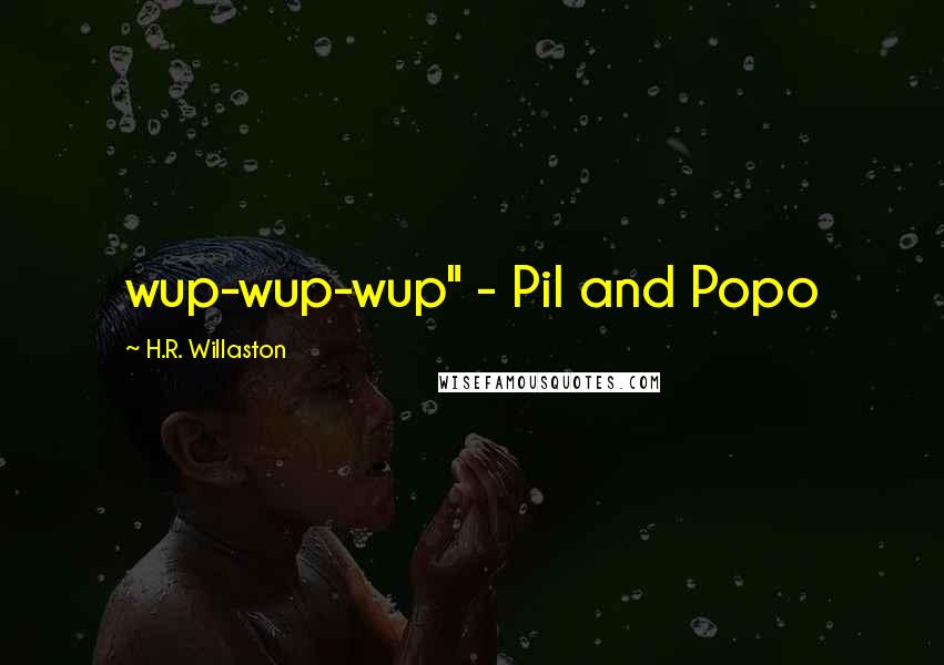 H.R. Willaston Quotes: wup-wup-wup" - Pil and Popo