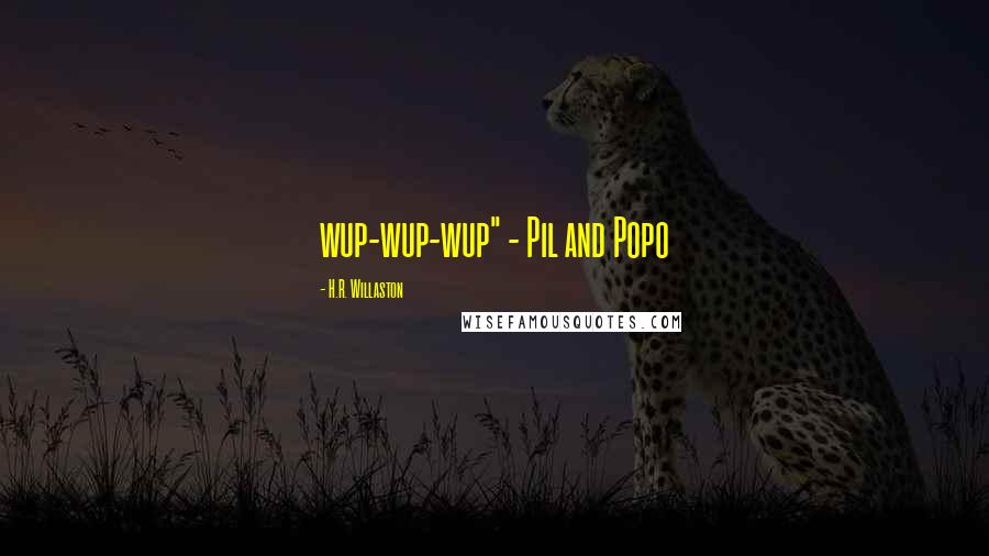 H.R. Willaston Quotes: wup-wup-wup" - Pil and Popo