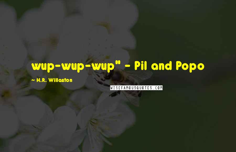 H.R. Willaston Quotes: wup-wup-wup" - Pil and Popo