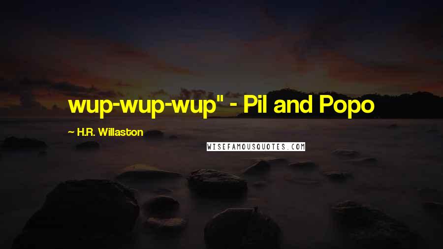 H.R. Willaston Quotes: wup-wup-wup" - Pil and Popo