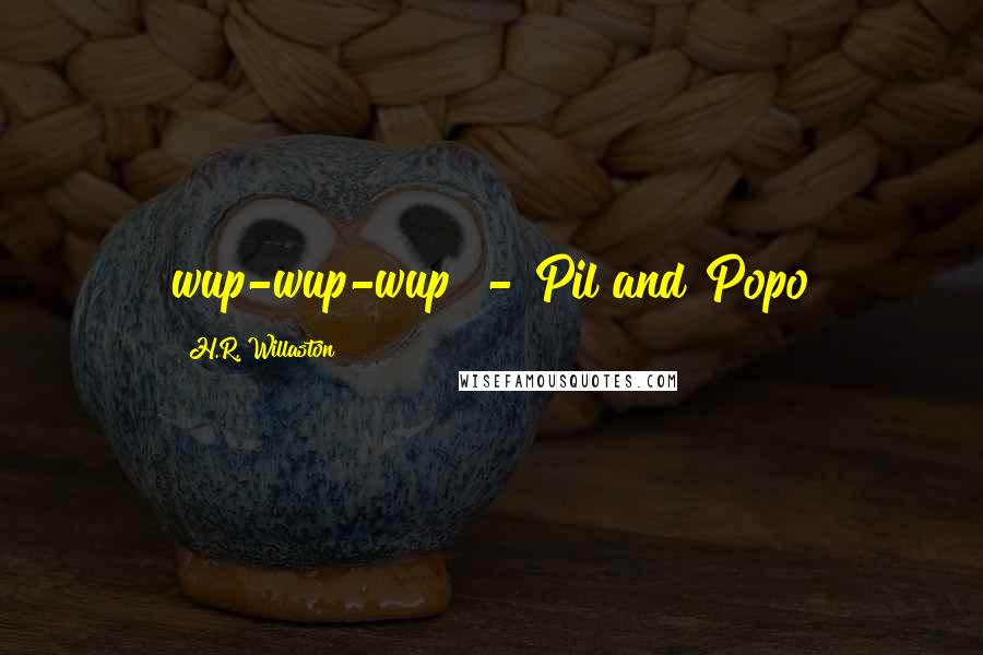 H.R. Willaston Quotes: wup-wup-wup" - Pil and Popo