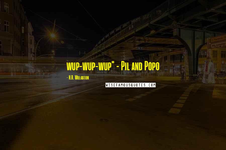 H.R. Willaston Quotes: wup-wup-wup" - Pil and Popo