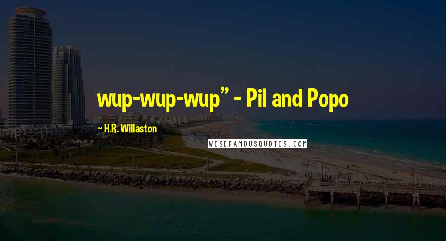 H.R. Willaston Quotes: wup-wup-wup" - Pil and Popo
