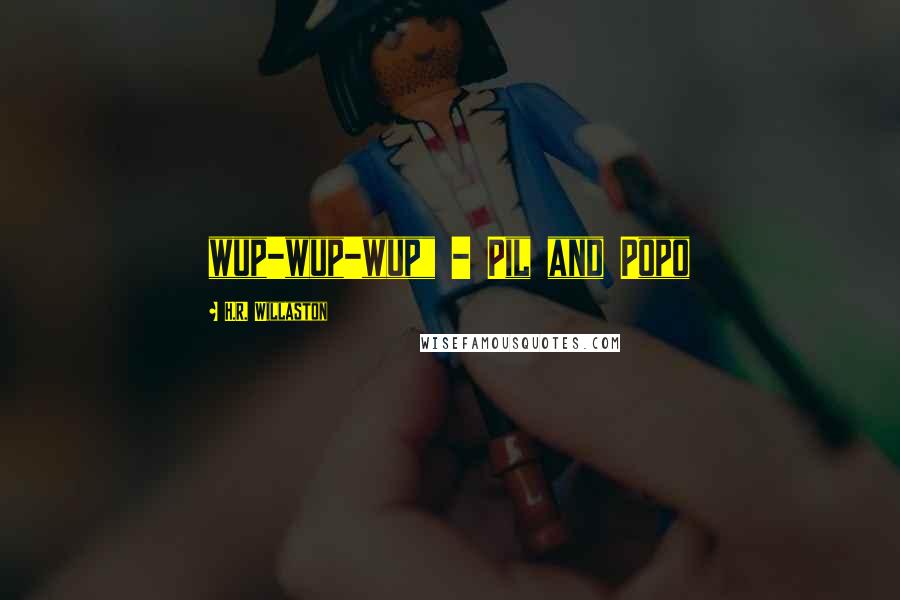 H.R. Willaston Quotes: wup-wup-wup" - Pil and Popo