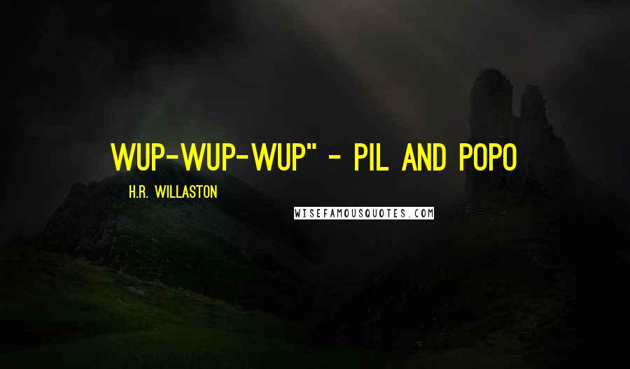H.R. Willaston Quotes: wup-wup-wup" - Pil and Popo