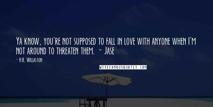 H.R. Willaston Quotes: Ya know, you're not supposed to fall in love with anyone when I'm not around to threaten them. - Jase