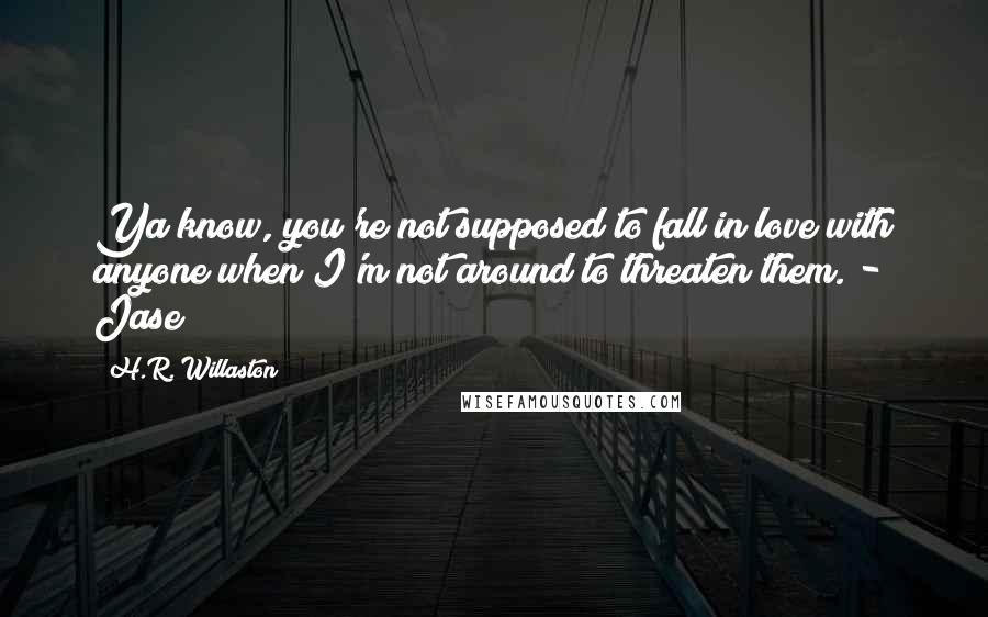 H.R. Willaston Quotes: Ya know, you're not supposed to fall in love with anyone when I'm not around to threaten them. - Jase