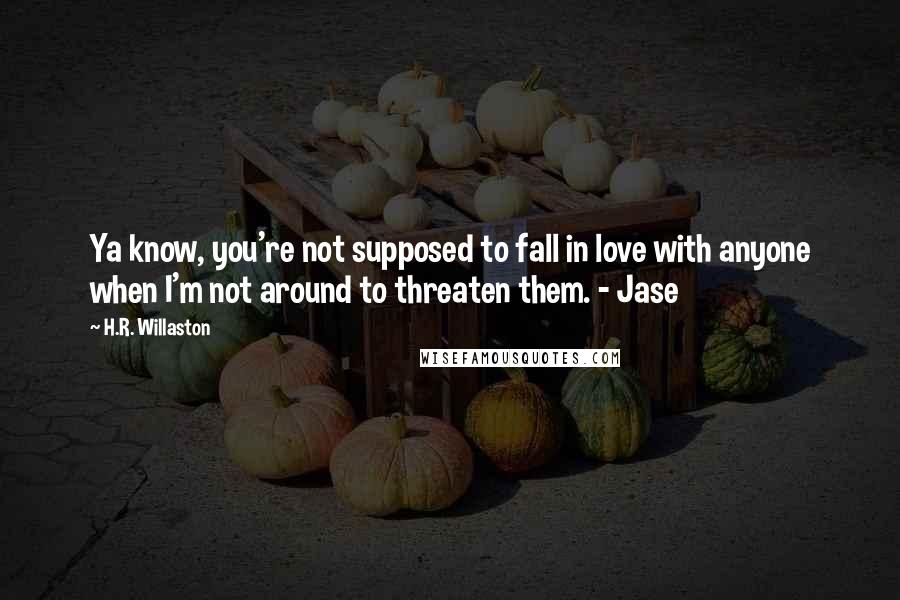 H.R. Willaston Quotes: Ya know, you're not supposed to fall in love with anyone when I'm not around to threaten them. - Jase