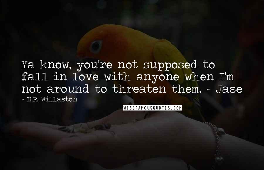 H.R. Willaston Quotes: Ya know, you're not supposed to fall in love with anyone when I'm not around to threaten them. - Jase