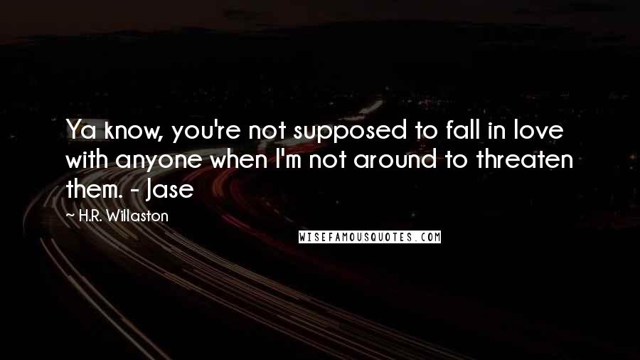 H.R. Willaston Quotes: Ya know, you're not supposed to fall in love with anyone when I'm not around to threaten them. - Jase