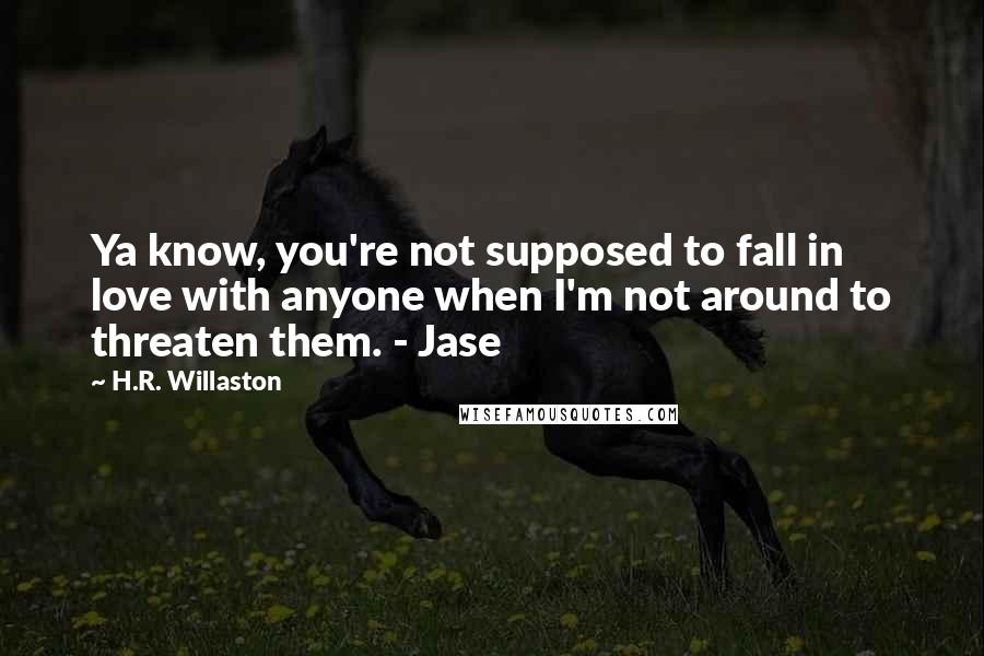 H.R. Willaston Quotes: Ya know, you're not supposed to fall in love with anyone when I'm not around to threaten them. - Jase