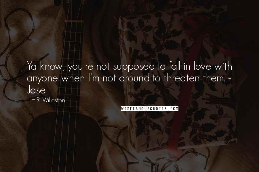 H.R. Willaston Quotes: Ya know, you're not supposed to fall in love with anyone when I'm not around to threaten them. - Jase