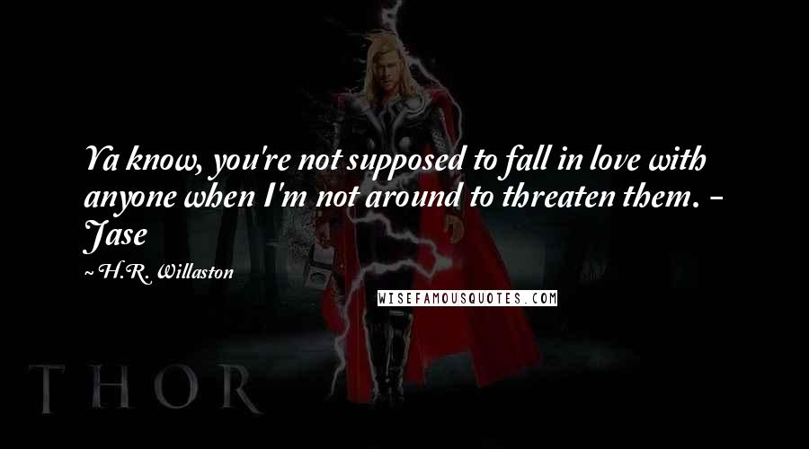 H.R. Willaston Quotes: Ya know, you're not supposed to fall in love with anyone when I'm not around to threaten them. - Jase