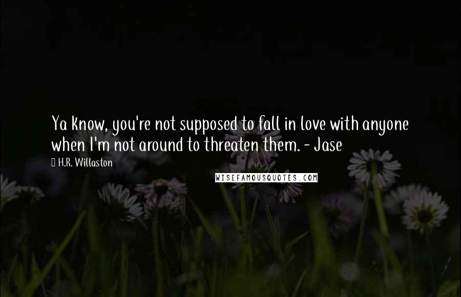 H.R. Willaston Quotes: Ya know, you're not supposed to fall in love with anyone when I'm not around to threaten them. - Jase