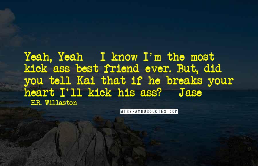 H.R. Willaston Quotes: Yeah, Yeah - I know I'm the most kick-ass best friend ever. But, did you tell Kai that if he breaks your heart I'll kick his ass? - Jase