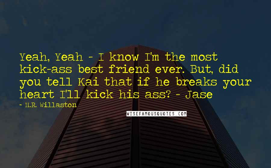 H.R. Willaston Quotes: Yeah, Yeah - I know I'm the most kick-ass best friend ever. But, did you tell Kai that if he breaks your heart I'll kick his ass? - Jase