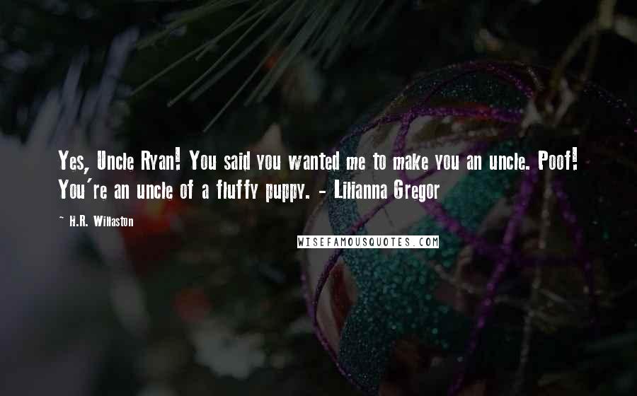 H.R. Willaston Quotes: Yes, Uncle Ryan! You said you wanted me to make you an uncle. Poof! You're an uncle of a fluffy puppy. - Lilianna Gregor