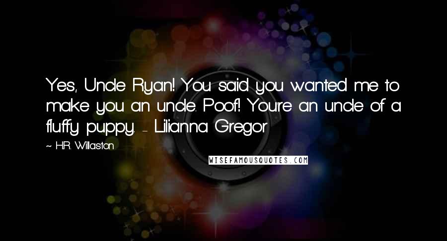 H.R. Willaston Quotes: Yes, Uncle Ryan! You said you wanted me to make you an uncle. Poof! You're an uncle of a fluffy puppy. - Lilianna Gregor