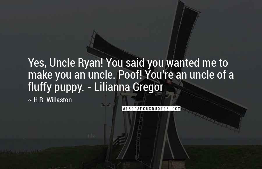 H.R. Willaston Quotes: Yes, Uncle Ryan! You said you wanted me to make you an uncle. Poof! You're an uncle of a fluffy puppy. - Lilianna Gregor