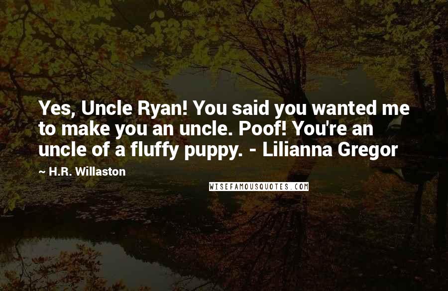 H.R. Willaston Quotes: Yes, Uncle Ryan! You said you wanted me to make you an uncle. Poof! You're an uncle of a fluffy puppy. - Lilianna Gregor
