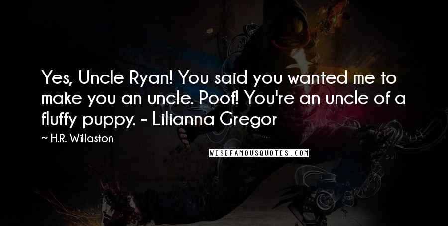 H.R. Willaston Quotes: Yes, Uncle Ryan! You said you wanted me to make you an uncle. Poof! You're an uncle of a fluffy puppy. - Lilianna Gregor