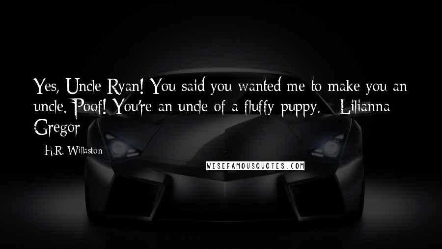 H.R. Willaston Quotes: Yes, Uncle Ryan! You said you wanted me to make you an uncle. Poof! You're an uncle of a fluffy puppy. - Lilianna Gregor