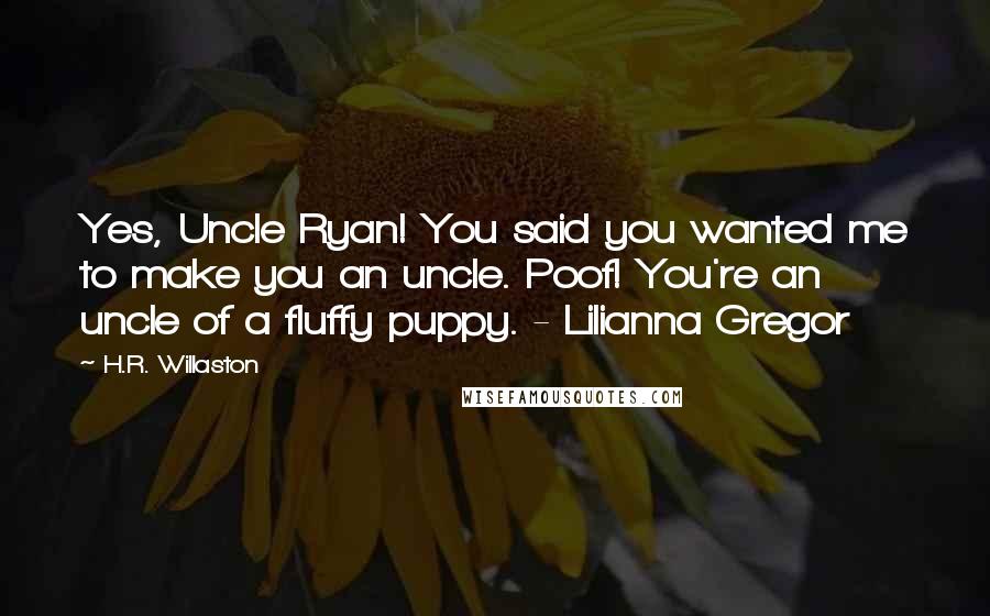 H.R. Willaston Quotes: Yes, Uncle Ryan! You said you wanted me to make you an uncle. Poof! You're an uncle of a fluffy puppy. - Lilianna Gregor