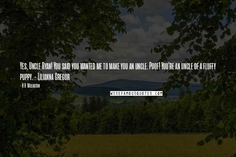 H.R. Willaston Quotes: Yes, Uncle Ryan! You said you wanted me to make you an uncle. Poof! You're an uncle of a fluffy puppy. - Lilianna Gregor