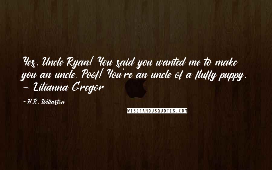 H.R. Willaston Quotes: Yes, Uncle Ryan! You said you wanted me to make you an uncle. Poof! You're an uncle of a fluffy puppy. - Lilianna Gregor