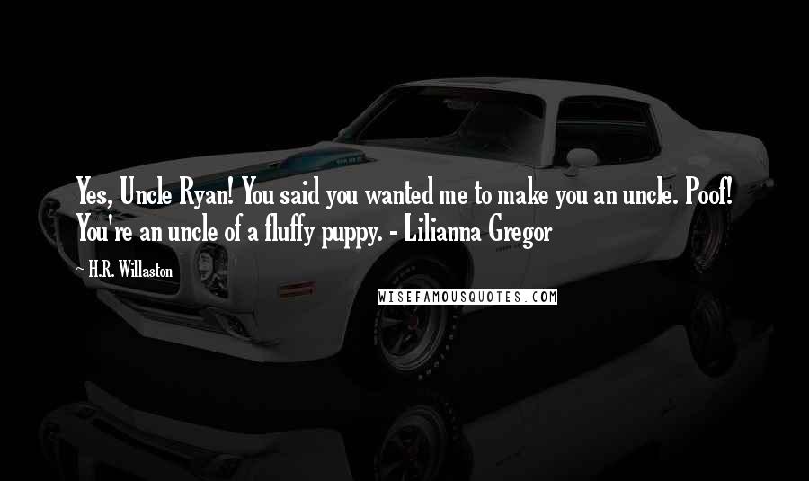 H.R. Willaston Quotes: Yes, Uncle Ryan! You said you wanted me to make you an uncle. Poof! You're an uncle of a fluffy puppy. - Lilianna Gregor
