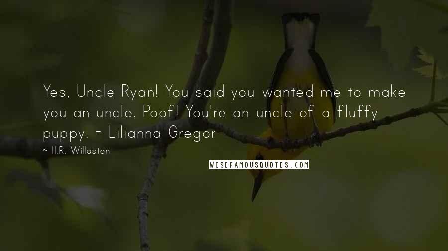 H.R. Willaston Quotes: Yes, Uncle Ryan! You said you wanted me to make you an uncle. Poof! You're an uncle of a fluffy puppy. - Lilianna Gregor