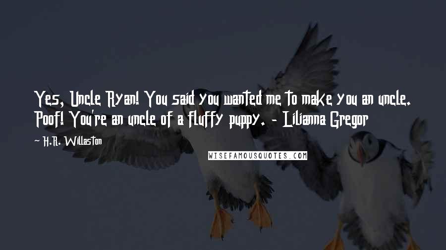 H.R. Willaston Quotes: Yes, Uncle Ryan! You said you wanted me to make you an uncle. Poof! You're an uncle of a fluffy puppy. - Lilianna Gregor
