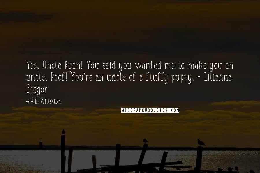 H.R. Willaston Quotes: Yes, Uncle Ryan! You said you wanted me to make you an uncle. Poof! You're an uncle of a fluffy puppy. - Lilianna Gregor