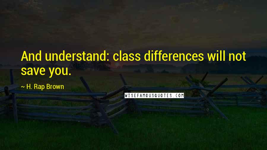 H. Rap Brown Quotes: And understand: class differences will not save you.