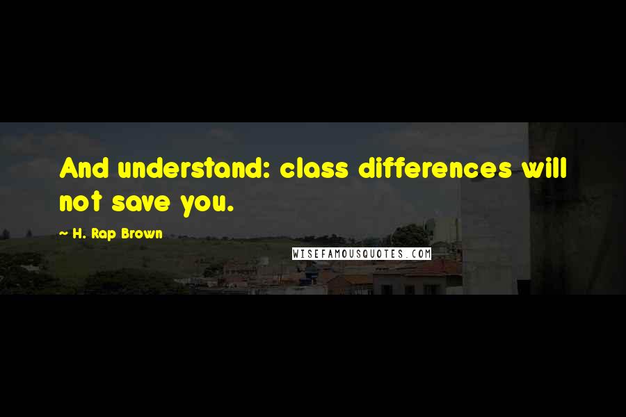 H. Rap Brown Quotes: And understand: class differences will not save you.