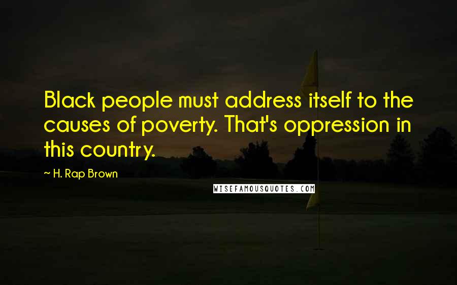 H. Rap Brown Quotes: Black people must address itself to the causes of poverty. That's oppression in this country.